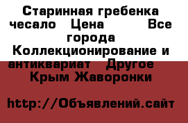 Старинная гребенка чесало › Цена ­ 350 - Все города Коллекционирование и антиквариат » Другое   . Крым,Жаворонки